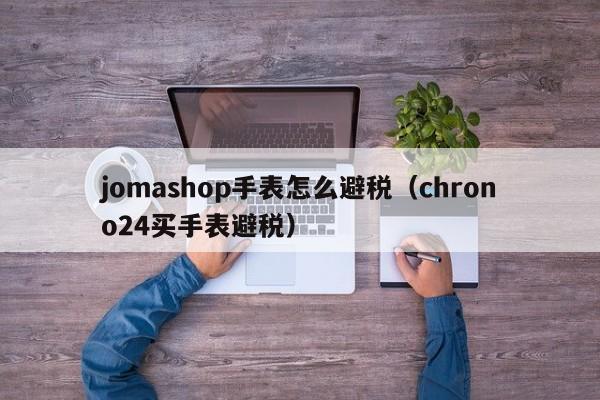 jomashop手表怎么避税(chrono24买手表避税)