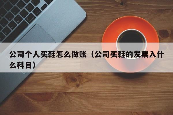公司个人买鞋怎么做账(公司买鞋的发票入什么科目)
