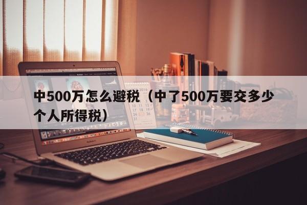 中500万怎么避税(中了500万要交多少个人所得税)