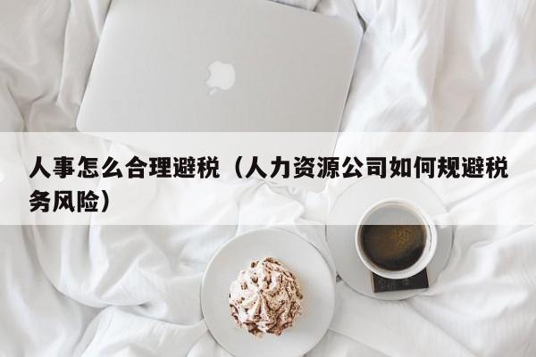 人事怎么合理避税(人力资源公司如何规避税务风险)