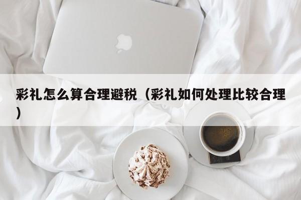彩礼怎么算合理避税(彩礼如何处理比较合理)