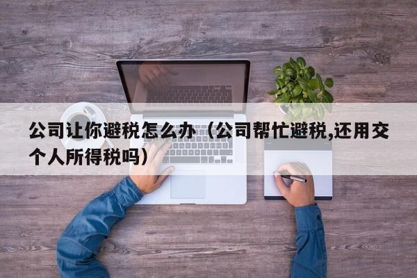 公司让你避税怎么办(公司帮忙避税,还用交个人所得税吗)