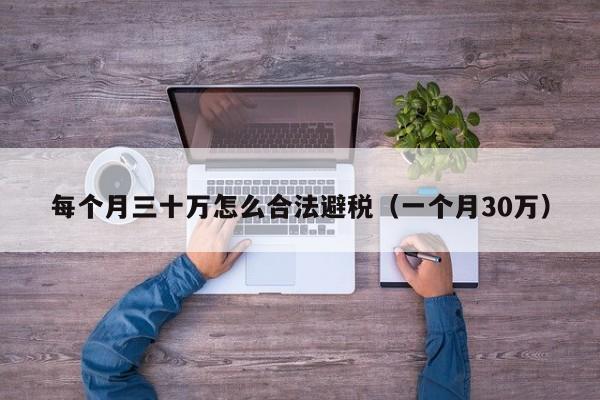 每个月三十万怎么合法避税(一个月30万)