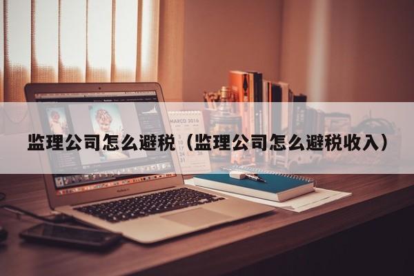 监理公司怎么避税(监理公司怎么避税收入)