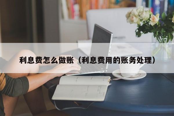 利息费怎么做账(利息费用的账务处理)