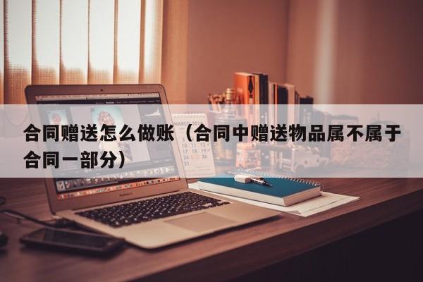 合同赠送怎么做账(合同中赠送物品属不属于合同一部分)