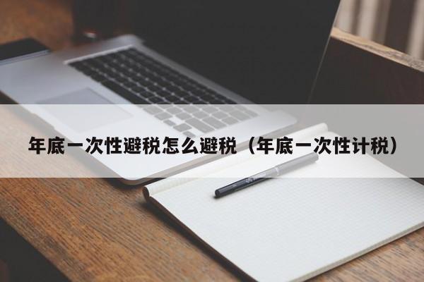 年底一次性避税怎么避税(年底一次性计税)