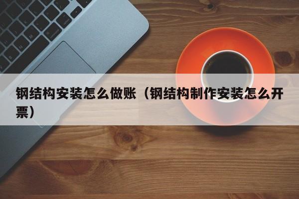 钢结构安装怎么做账(钢结构制作安装怎么开票)