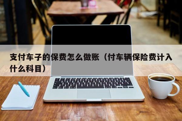 支付车子的保费怎么做账(付车辆保险费计入什么科目)