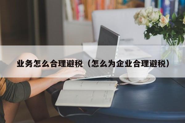 业务怎么合理避税(怎么为企业合理避税)