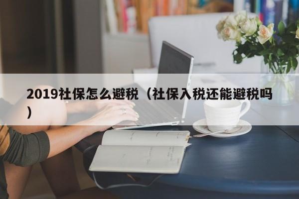 2019社保怎么避税(社保入税还能避税吗)