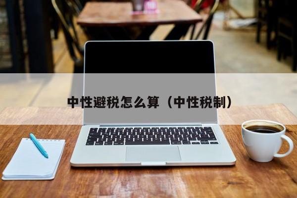 中性避税怎么算(中性税制)