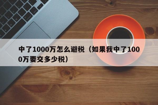 中了1000万怎么避税(如果我中了1000万要交多少税)