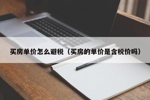 买房单价怎么避税(买房的单价是含税价吗)