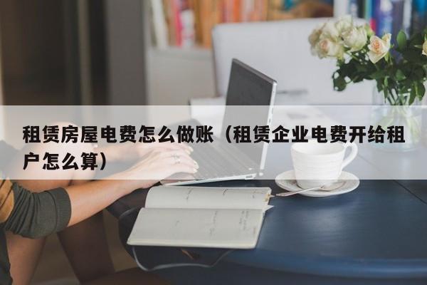 租赁房屋电费怎么做账(租赁企业电费开给租户怎么算)
