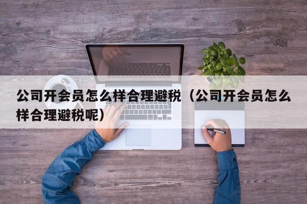 公司开会员怎么样合理避税(公司开会员怎么样合理避税呢)