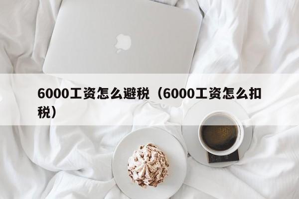 6000工资怎么避税(6000工资怎么扣税)