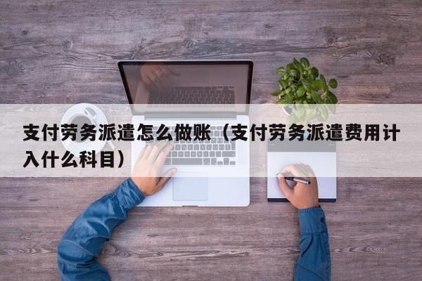 支付劳务派遣怎么做账(支付劳务派遣费用计入什么科目)
