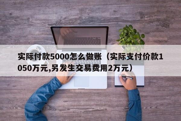 实际付款5000怎么做账(实际支付价款1050万元,另发生交易费用2万元)