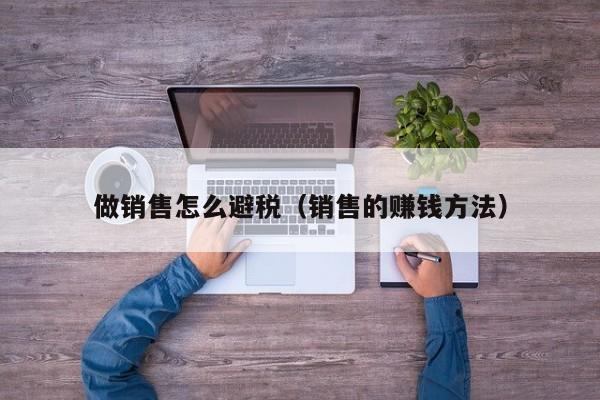 做销售怎么避税(销售的赚钱方法)