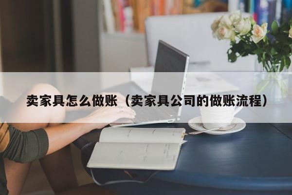 卖家具怎么做账(卖家具公司的做账流程)