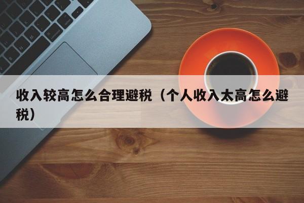 收入较高怎么合理避税(个人收入太高怎么避税)