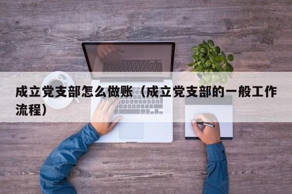 成立党支部怎么做账(成立党支部的一般工作流程)