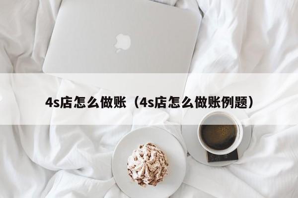 4s店怎么做账(4s店怎么做账例题)