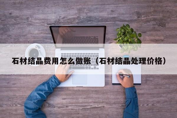 石材结晶费用怎么做账(石材结晶处理价格)