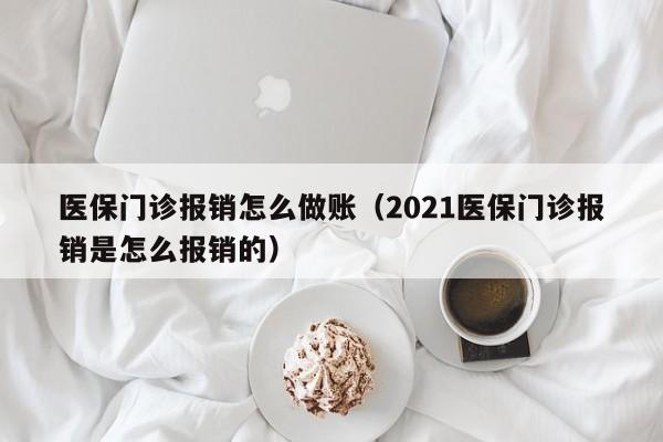 医保门诊报销怎么做账(2021医保门诊报销是怎么报销的)