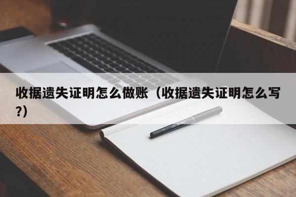 收据遗失证明怎么做账(收据遗失证明怎么写?)