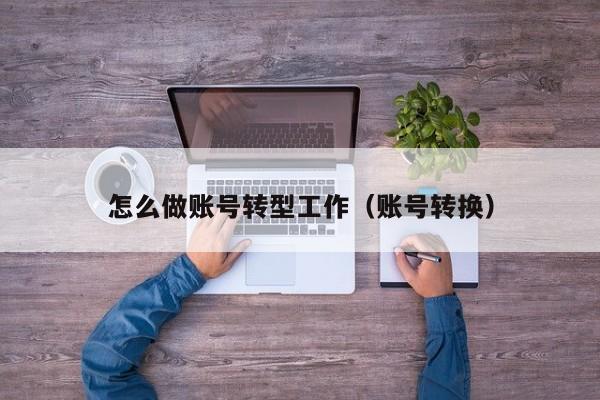 怎么做账号转型工作(账号转换)