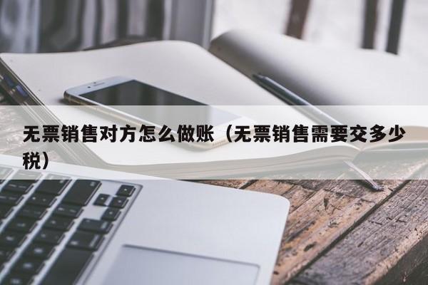 无票销售对方怎么做账(无票销售需要交多少税)