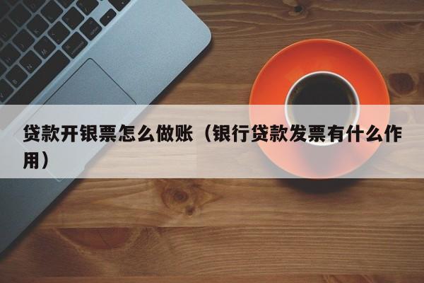 贷款开银票怎么做账(银行贷款发票有什么作用)