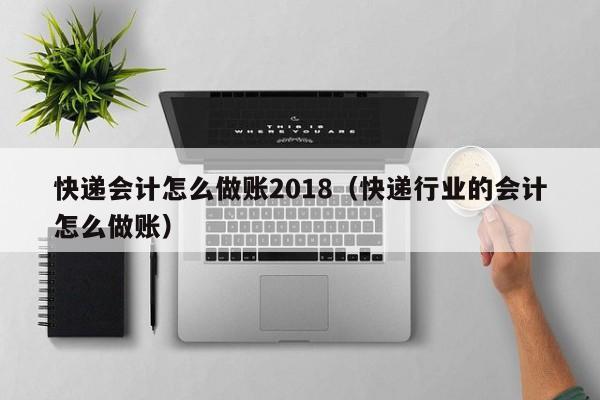 快递会计怎么做账2018(快递行业的会计怎么做账)