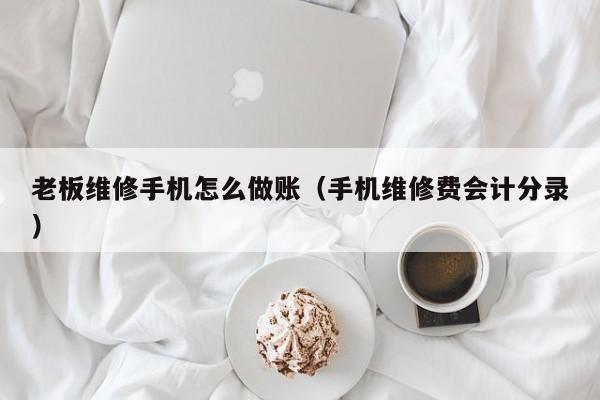 老板维修手机怎么做账(手机维修费会计分录)
