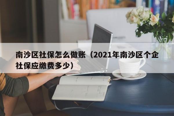 南沙区社保怎么做账(2021年南沙区个企社保应缴费多少)