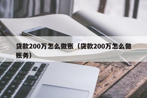 贷款200万怎么做账(贷款200万怎么做账务)