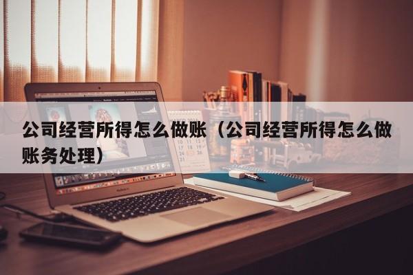 公司经营所得怎么做账(公司经营所得怎么做账务处理)