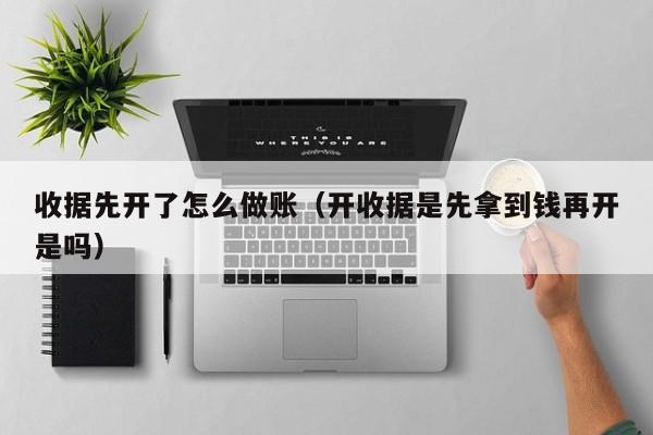 收据先开了怎么做账(开收据是先拿到钱再开是吗)