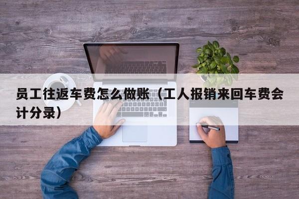 员工往返车费怎么做账(工人报销来回车费会计分录)