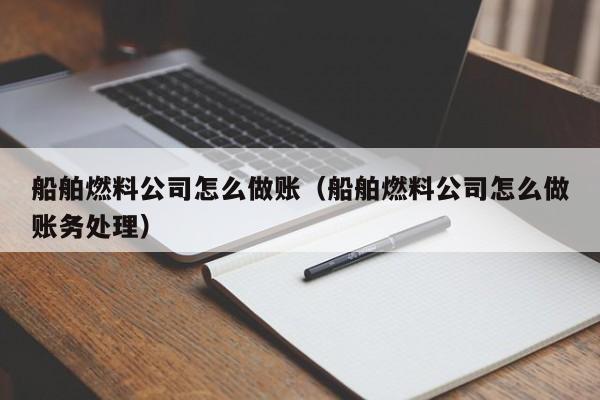 船舶燃料公司怎么做账(船舶燃料公司怎么做账务处理)