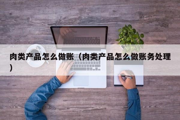 肉类产品怎么做账(肉类产品怎么做账务处理)