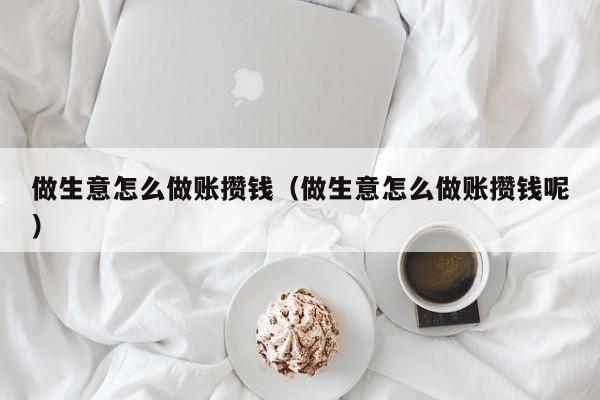 做生意怎么做账攒钱(做生意怎么做账攒钱呢)
