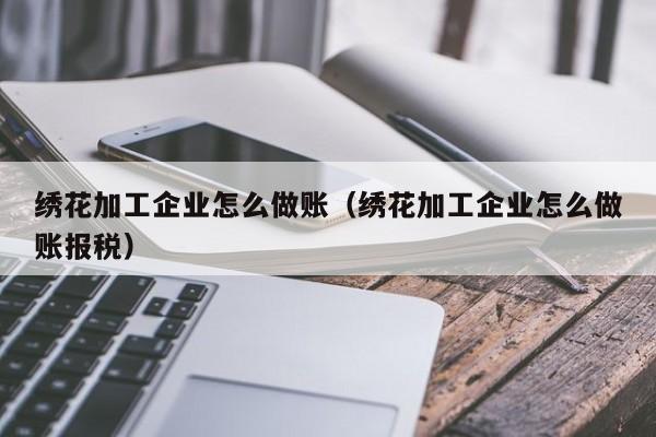 绣花加工企业怎么做账(绣花加工企业怎么做账报税)