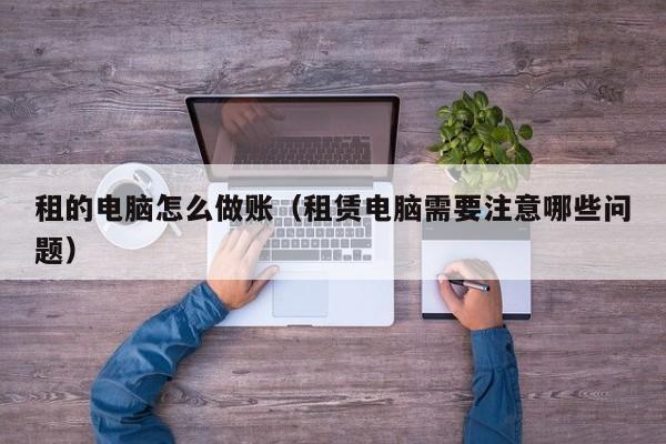 租的电脑怎么做账(租赁电脑需要注意哪些问题)