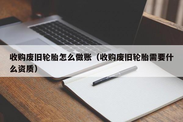 收购废旧轮胎怎么做账(收购废旧轮胎需要什么资质)