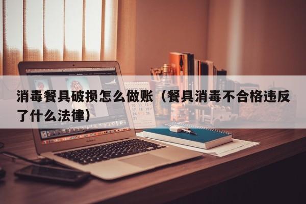 消毒餐具破损怎么做账(餐具消毒不合格违反了什么法律)