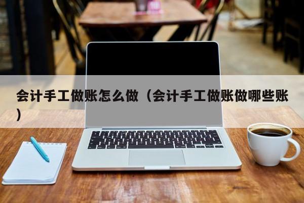 会计手工做账怎么做(会计手工做账做哪些账)