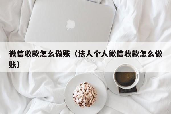 微信收款怎么做账(法人个人微信收款怎么做账)